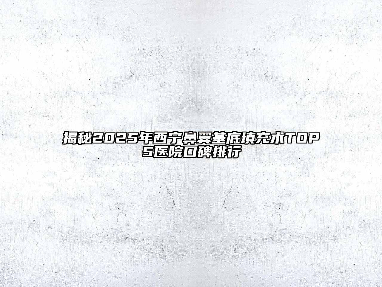 揭秘2025年西宁鼻翼基底填充术TOP5医院口碑排行