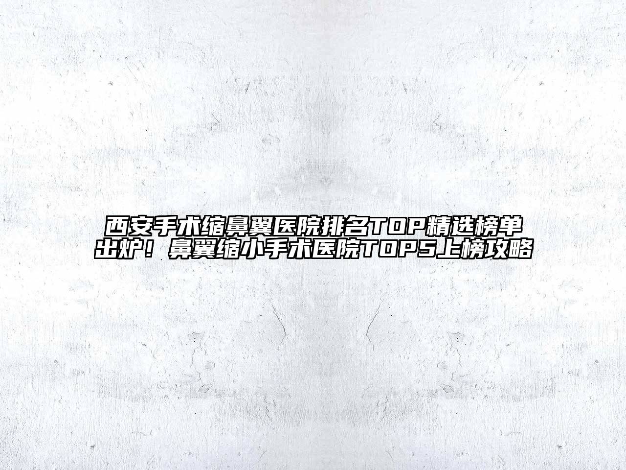 西安手术缩鼻翼医院排名TOP精选榜单出炉！鼻翼缩小手术医院TOP5上榜攻略