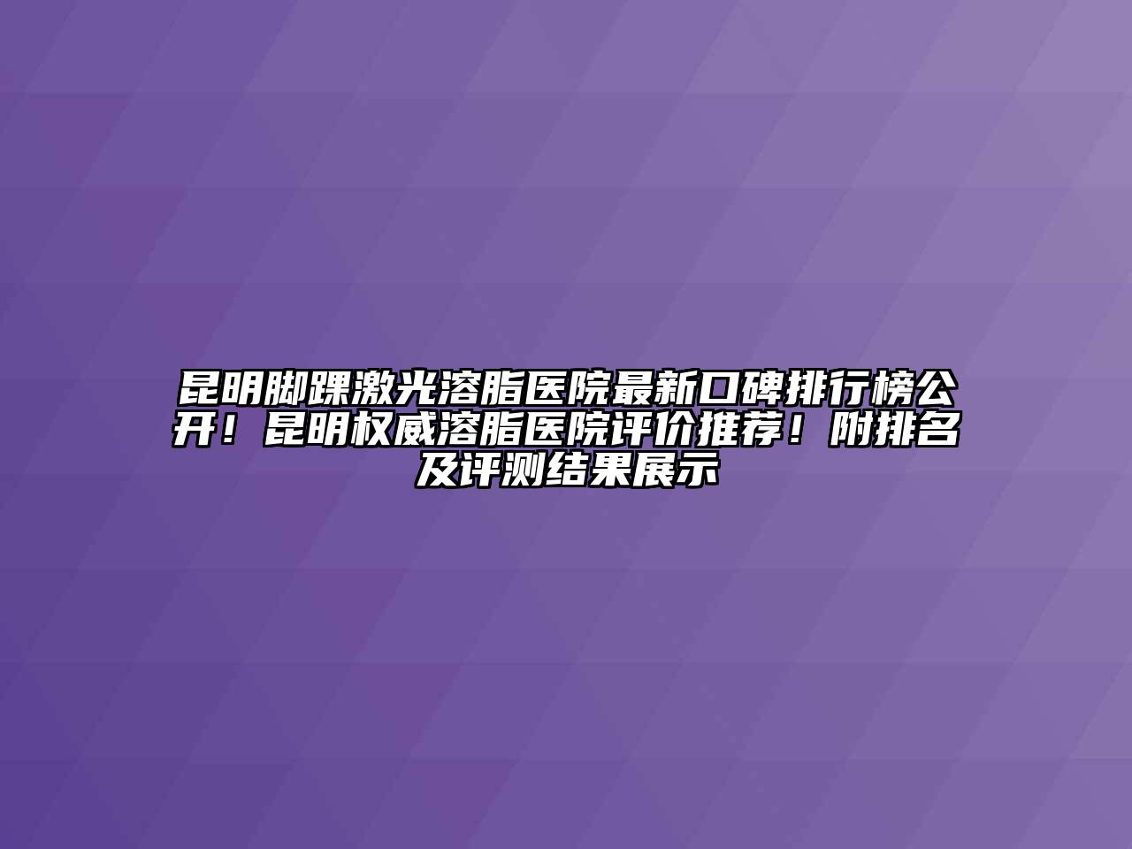 昆明脚踝激光溶脂医院最新口碑排行榜公开！昆明权威溶脂医院评价推荐！附排名及评测结果展示