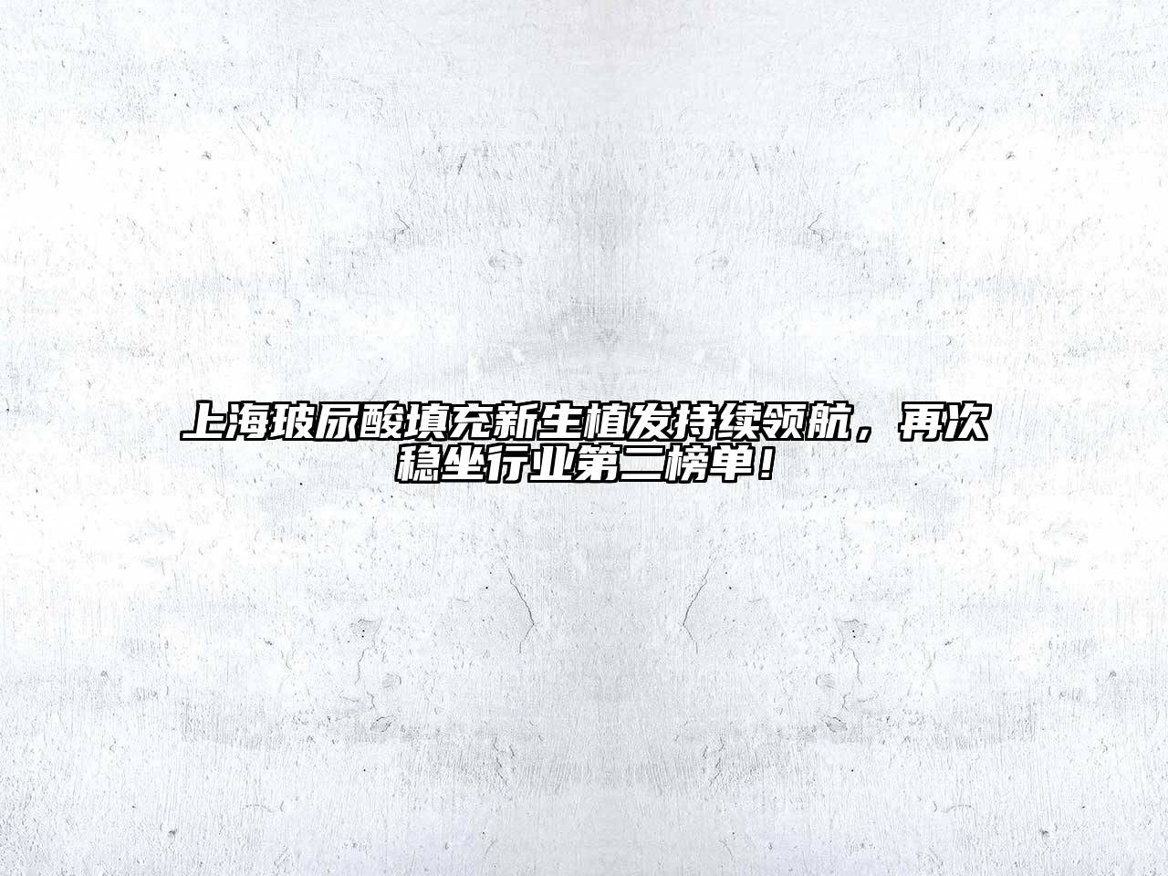 上海玻尿酸填充新生植发持续领航，再次稳坐行业第二榜单！