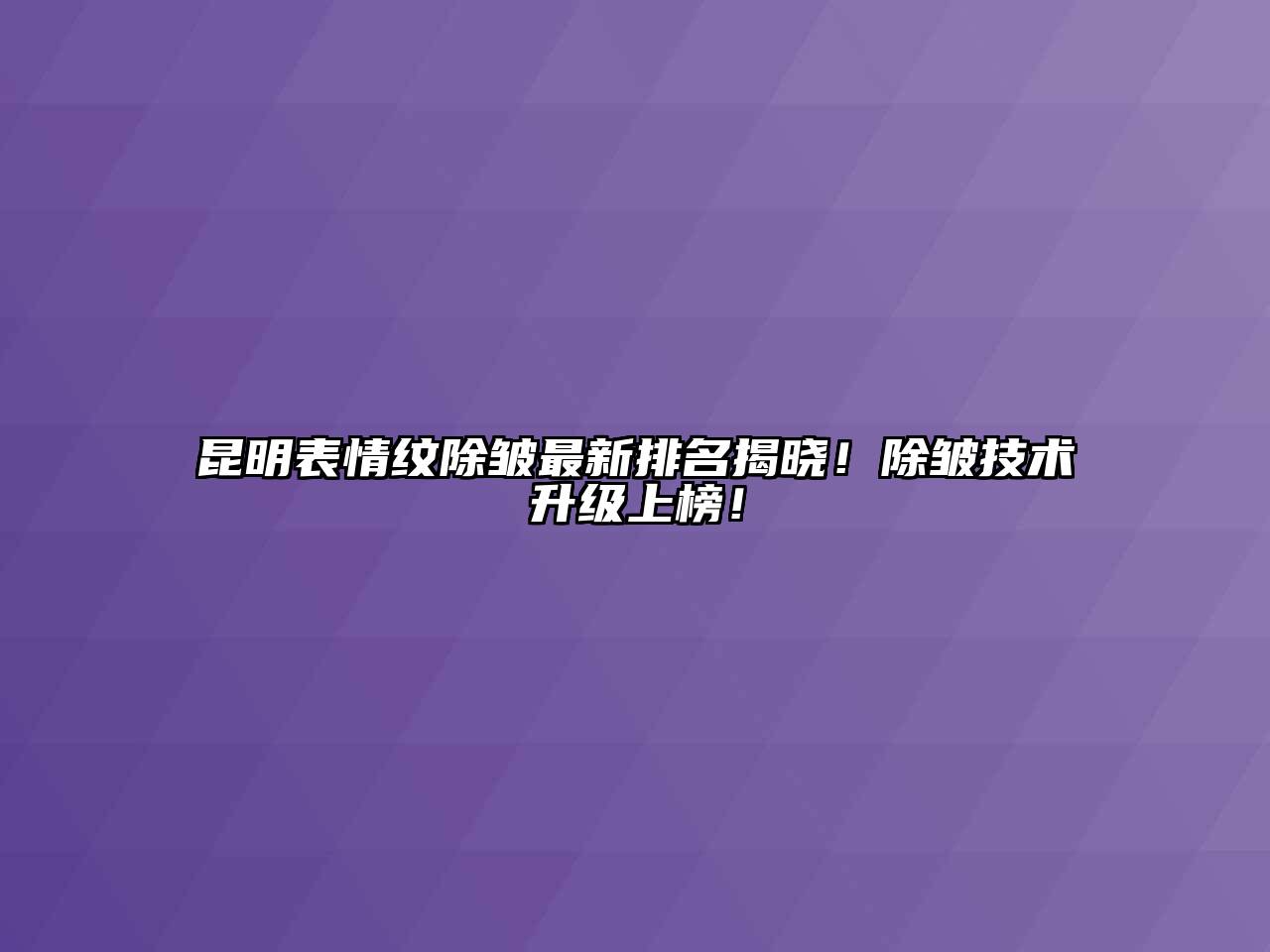 昆明表情纹除皱最新排名揭晓！除皱技术升级上榜！