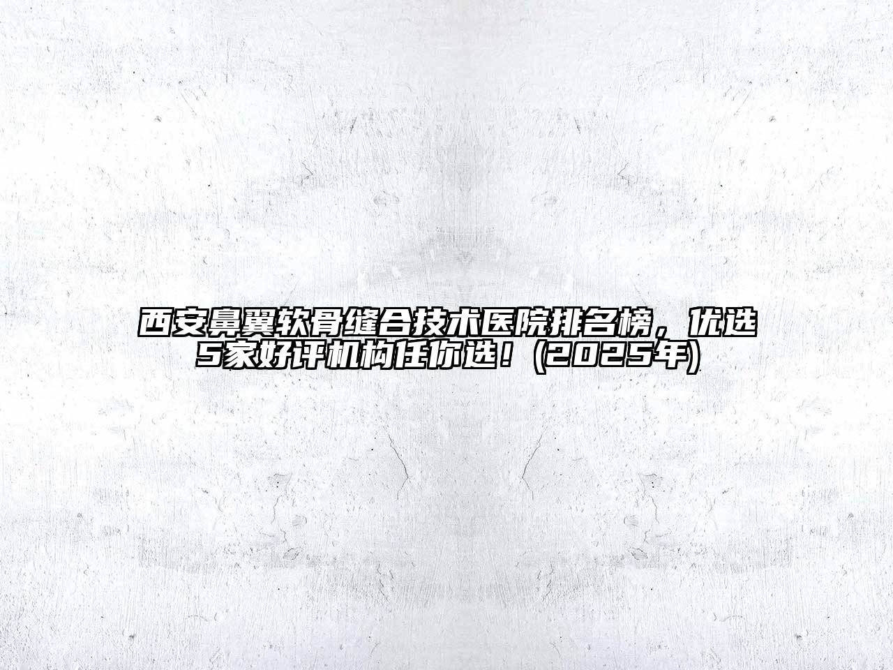 西安鼻翼软骨缝合技术医院排名榜，优选5家好评机构任你选！(2025年)