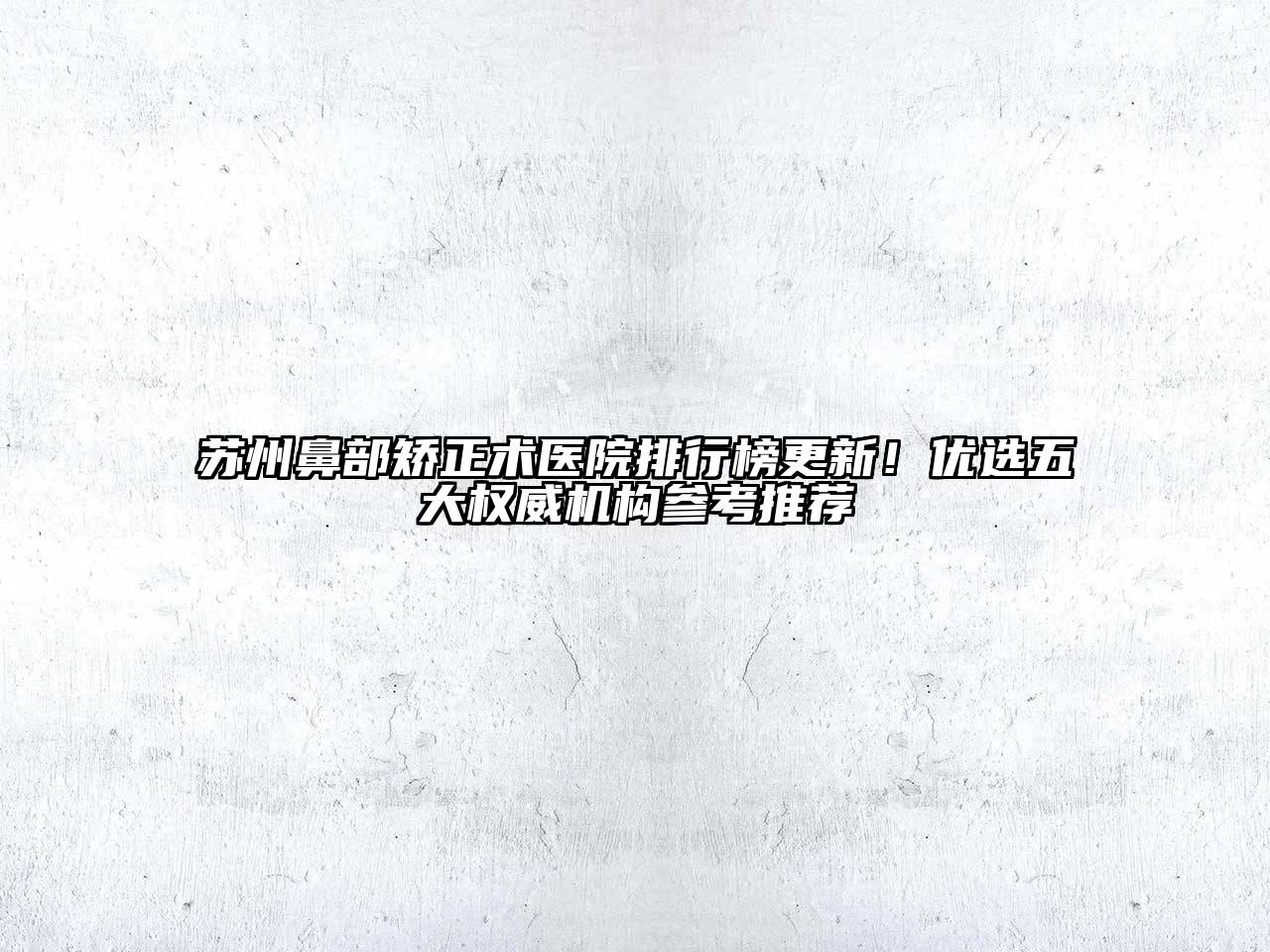 苏州鼻部矫正术医院排行榜更新！优选五大权威机构参考推荐