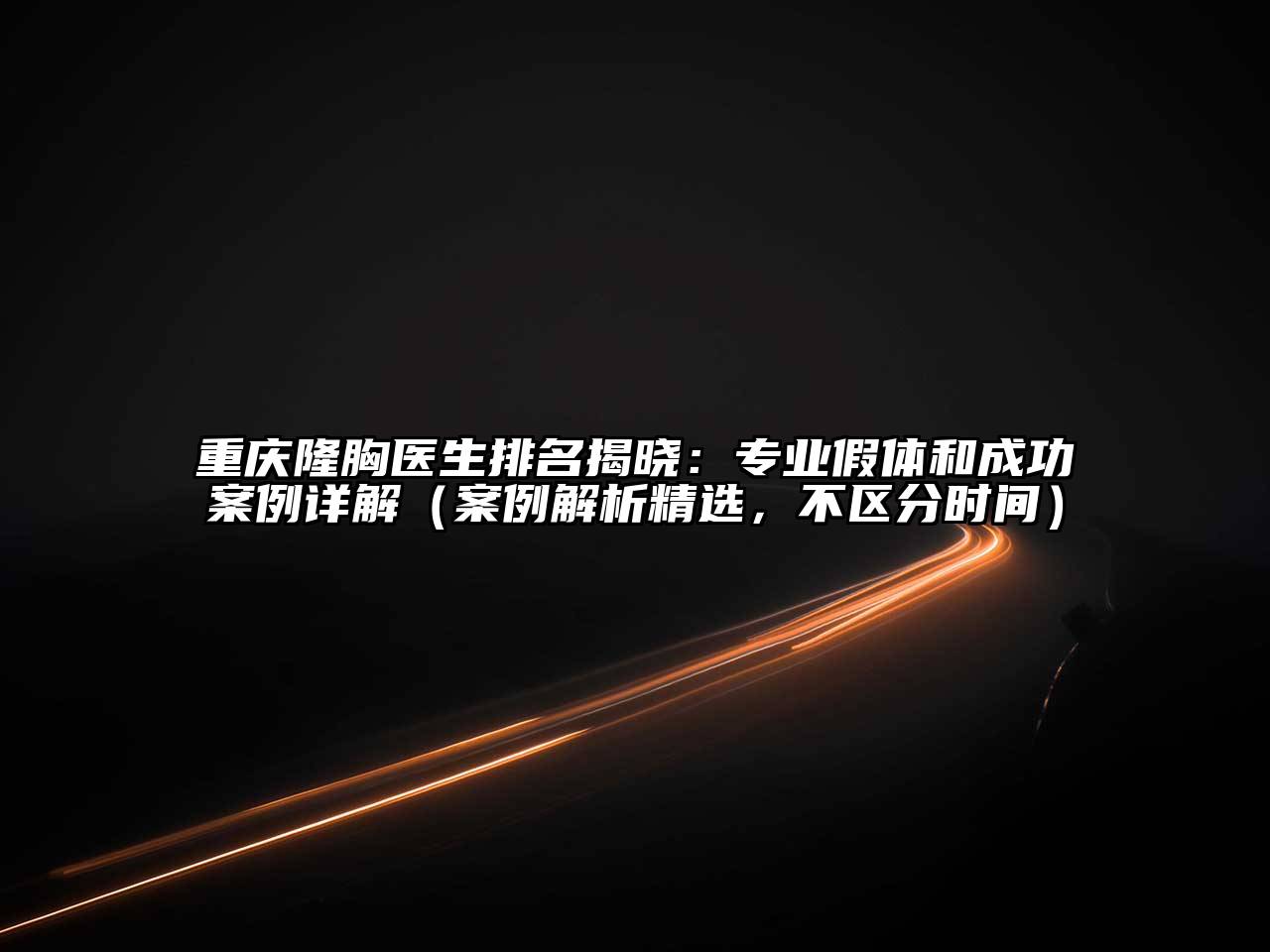 重庆隆胸医生排名揭晓：专业假体和成功案例详解（案例解析精选，不区分时间）