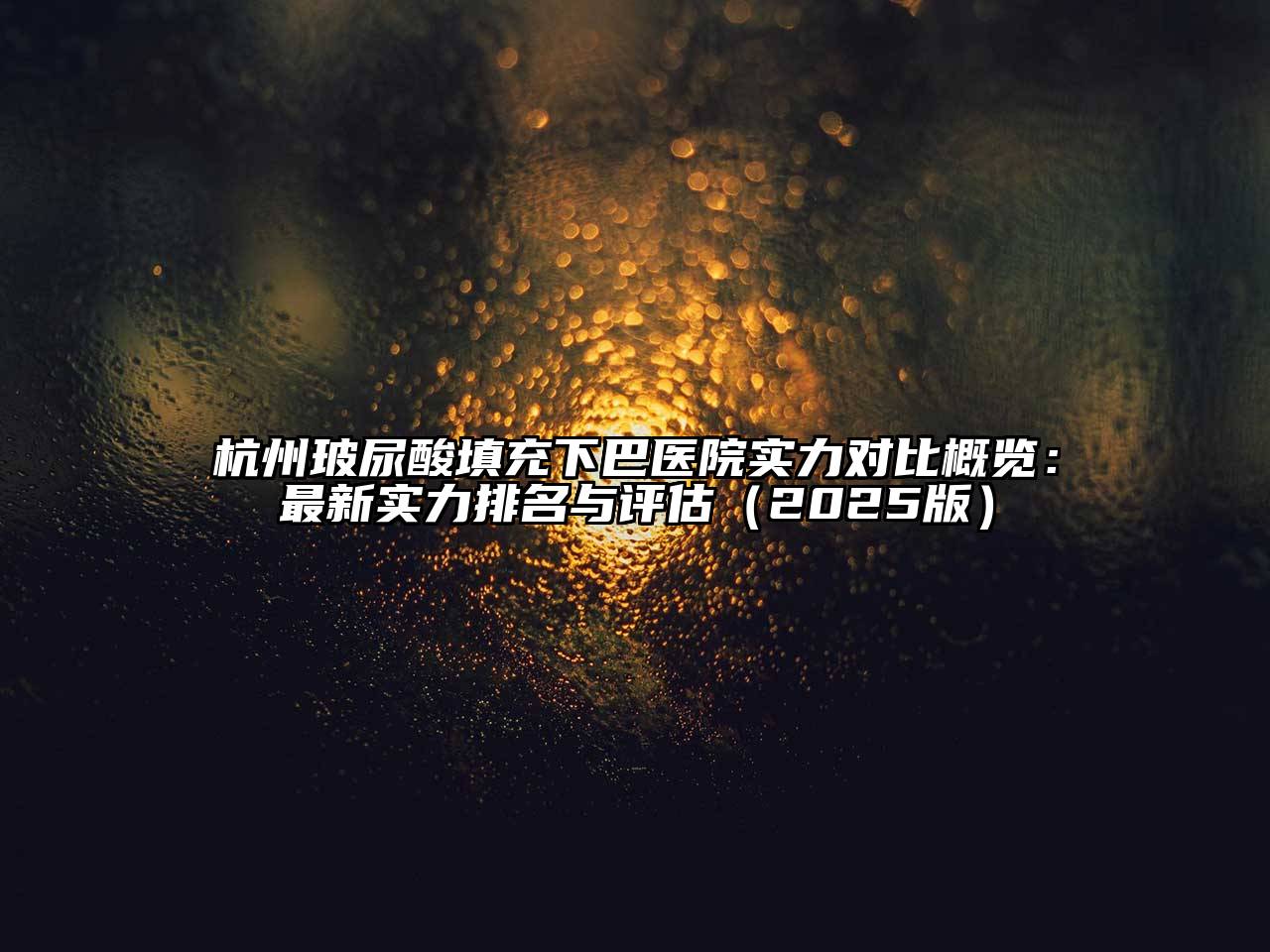杭州玻尿酸填充下巴医院实力对比概览：最新实力排名与评估2025年