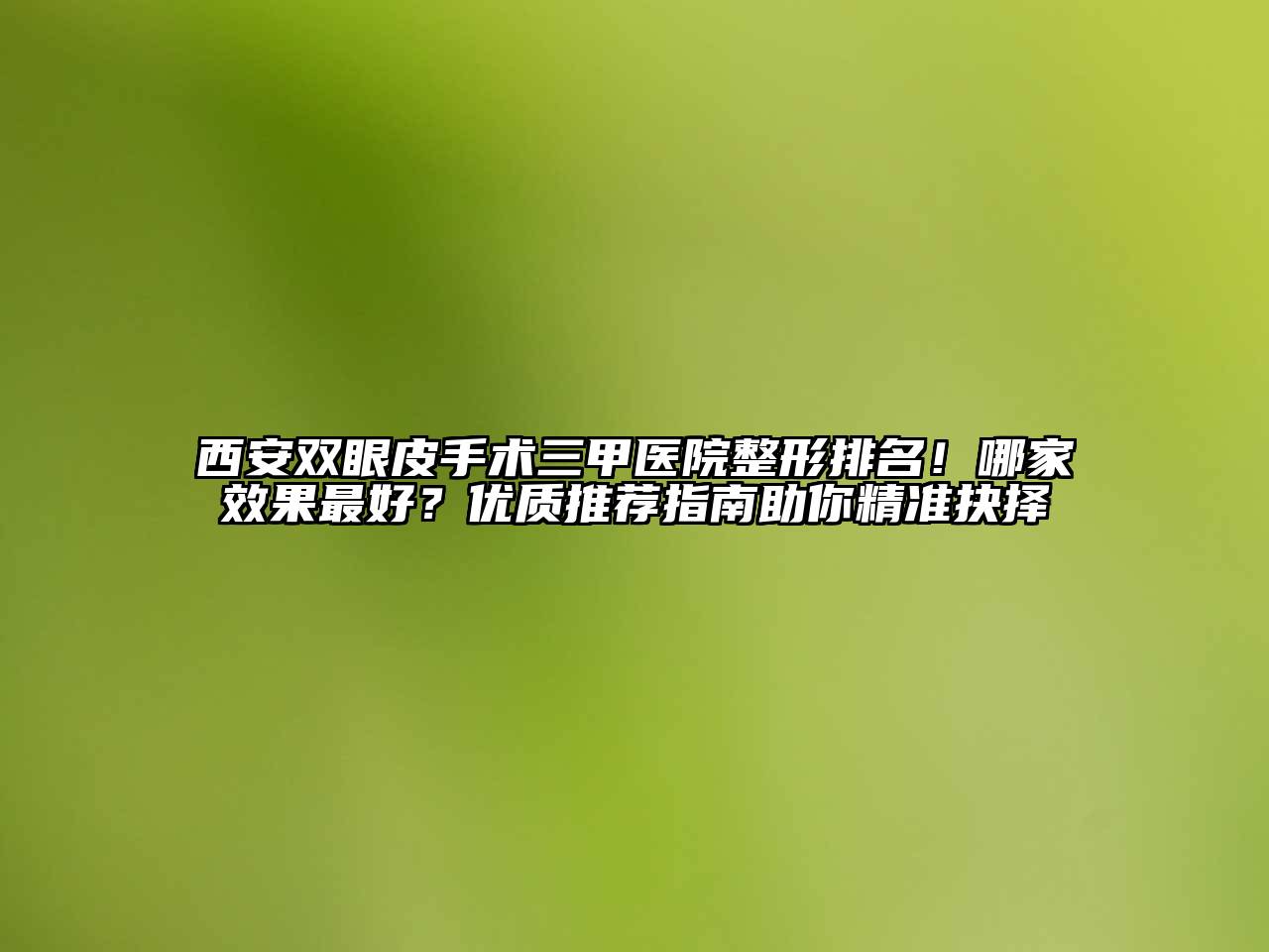西安双眼皮手术三甲医院整形排名！哪家效果最好？优质推荐指南助你精准抉择