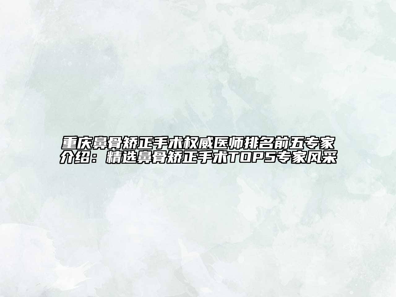 重庆鼻骨矫正手术权威医师排名前五专家介绍：精选鼻骨矫正手术TOP5专家风采