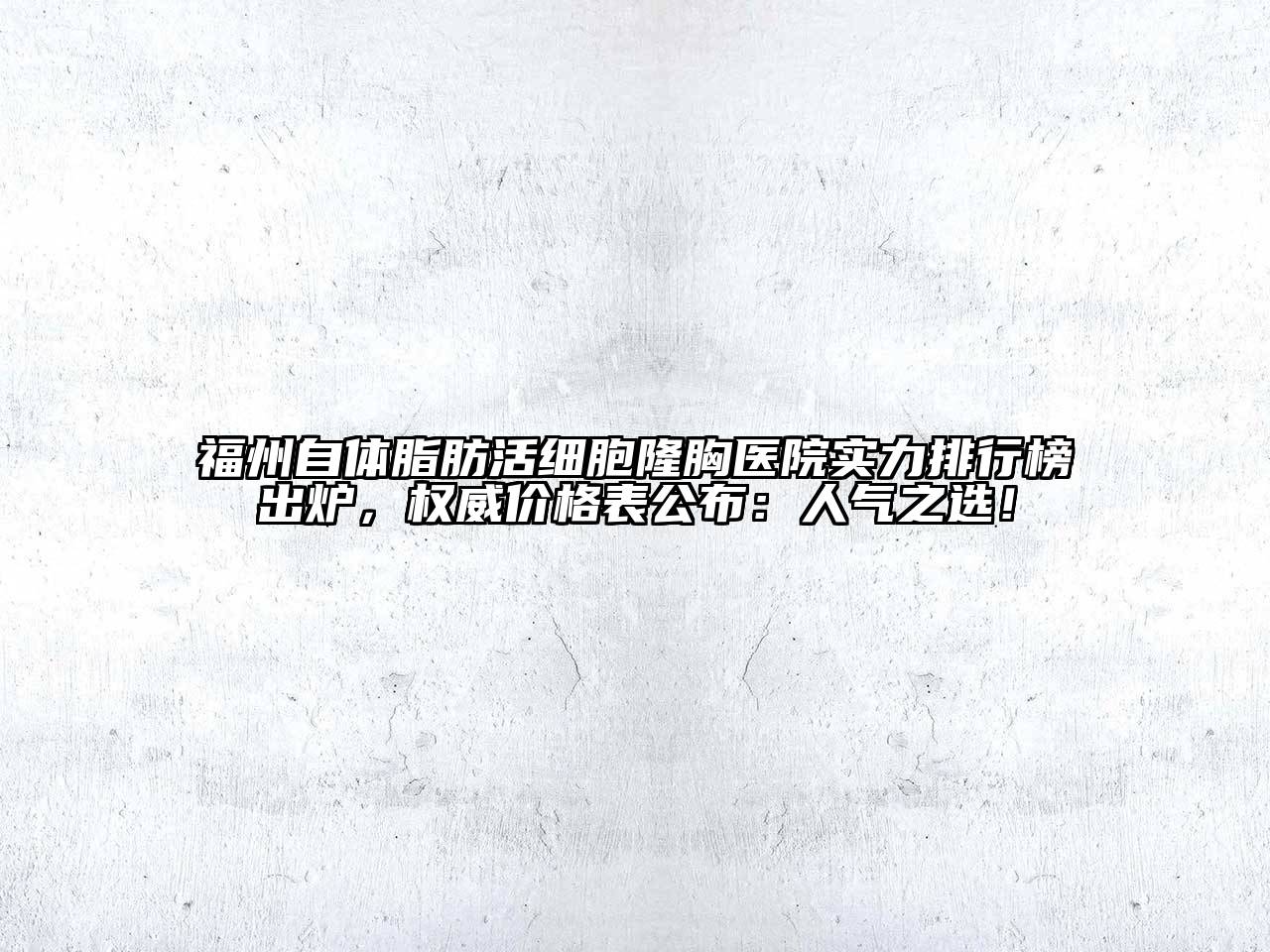 福州自体脂肪活细胞隆胸医院实力排行榜出炉，权威价格表公布：人气之选！