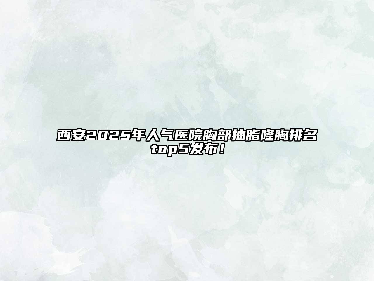西安2025年人气医院胸部抽脂隆胸排名top5发布！