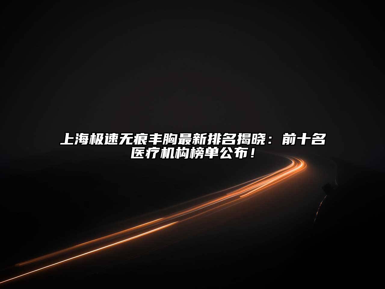 上海极速无痕丰胸最新排名揭晓：前十名医疗机构榜单公布！