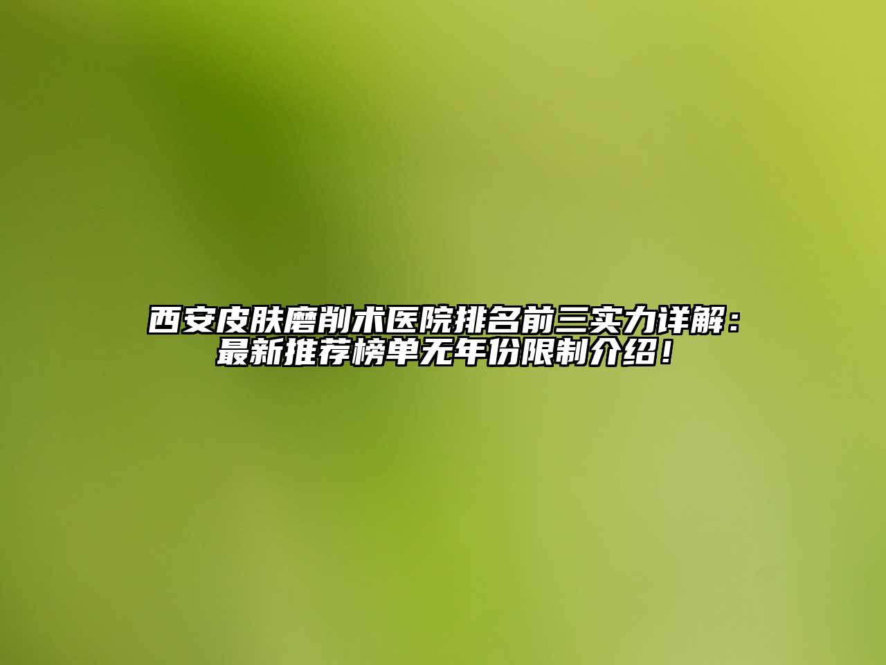 西安皮肤磨削术医院排名前三实力详解：最新推荐榜单无年份限制介绍！