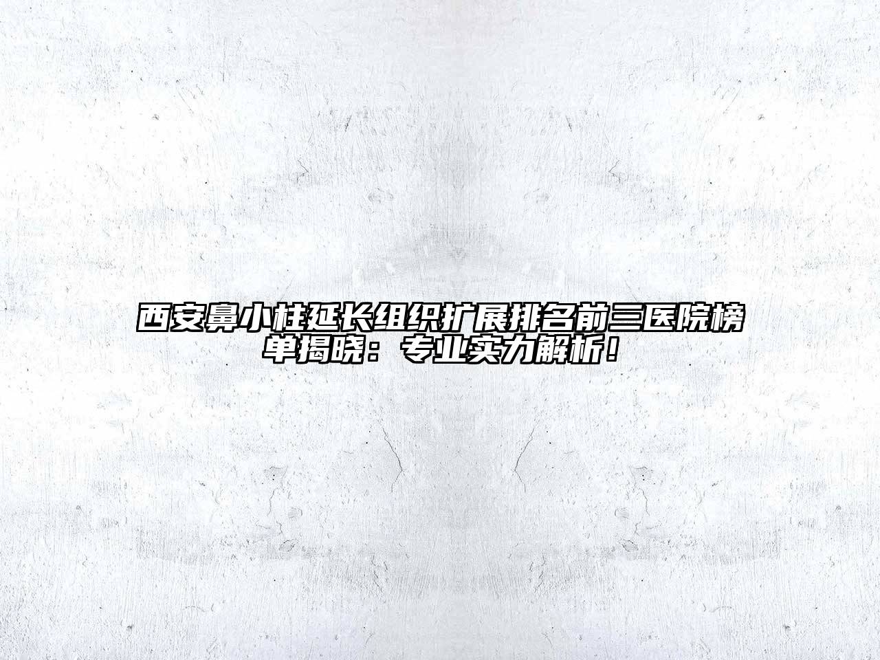 西安鼻小柱延长组织扩展排名前三医院榜单揭晓：专业实力解析！