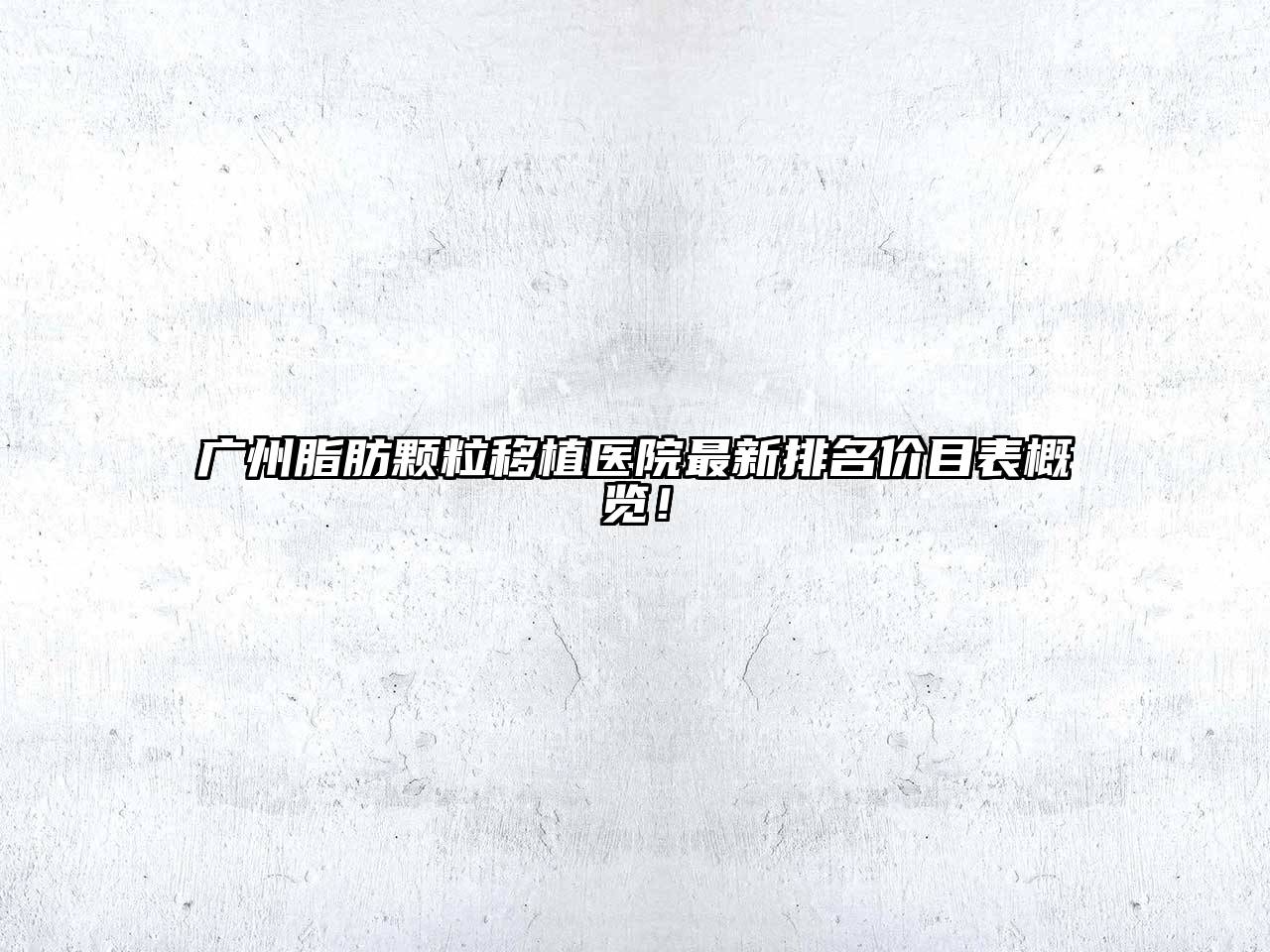 广州脂肪颗粒移植医院最新排名价目表概览！