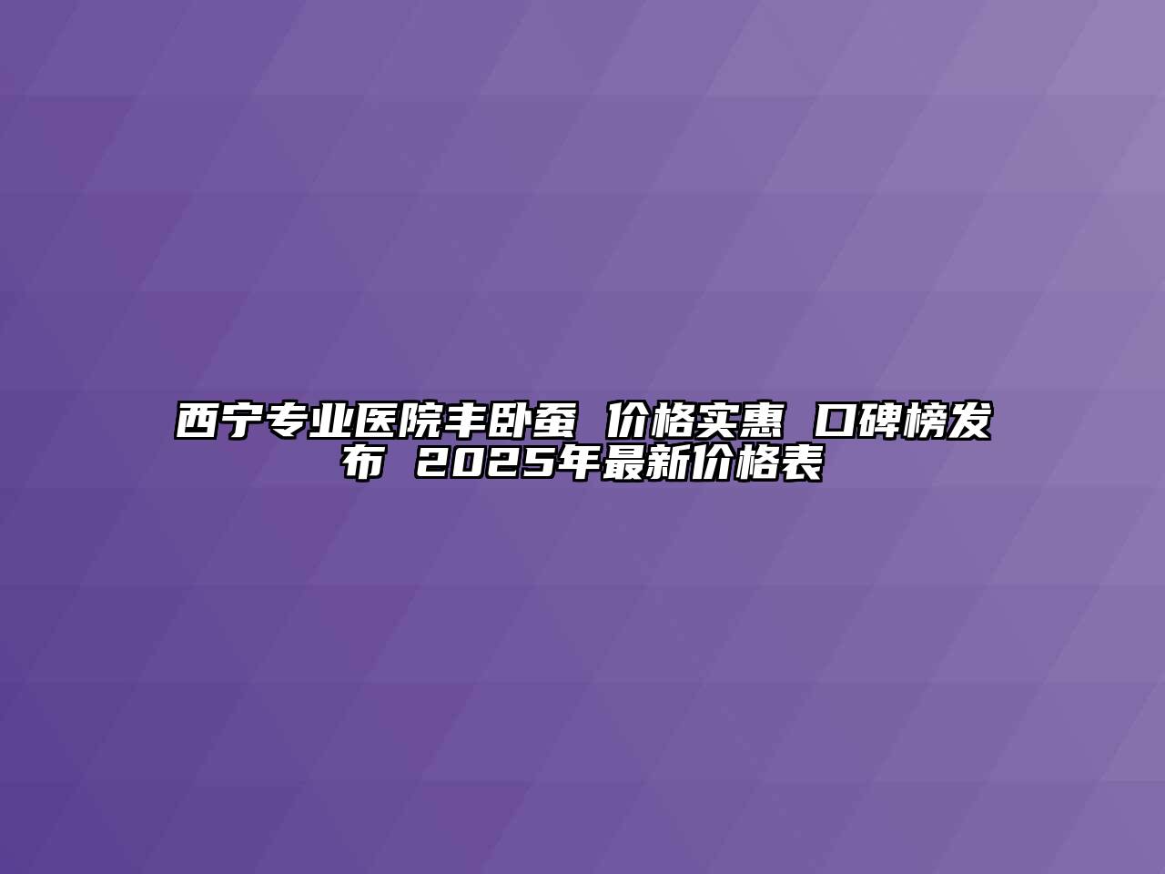 西宁专业医院丰卧蚕 价格实惠 口碑榜发布 2025年最新价格表