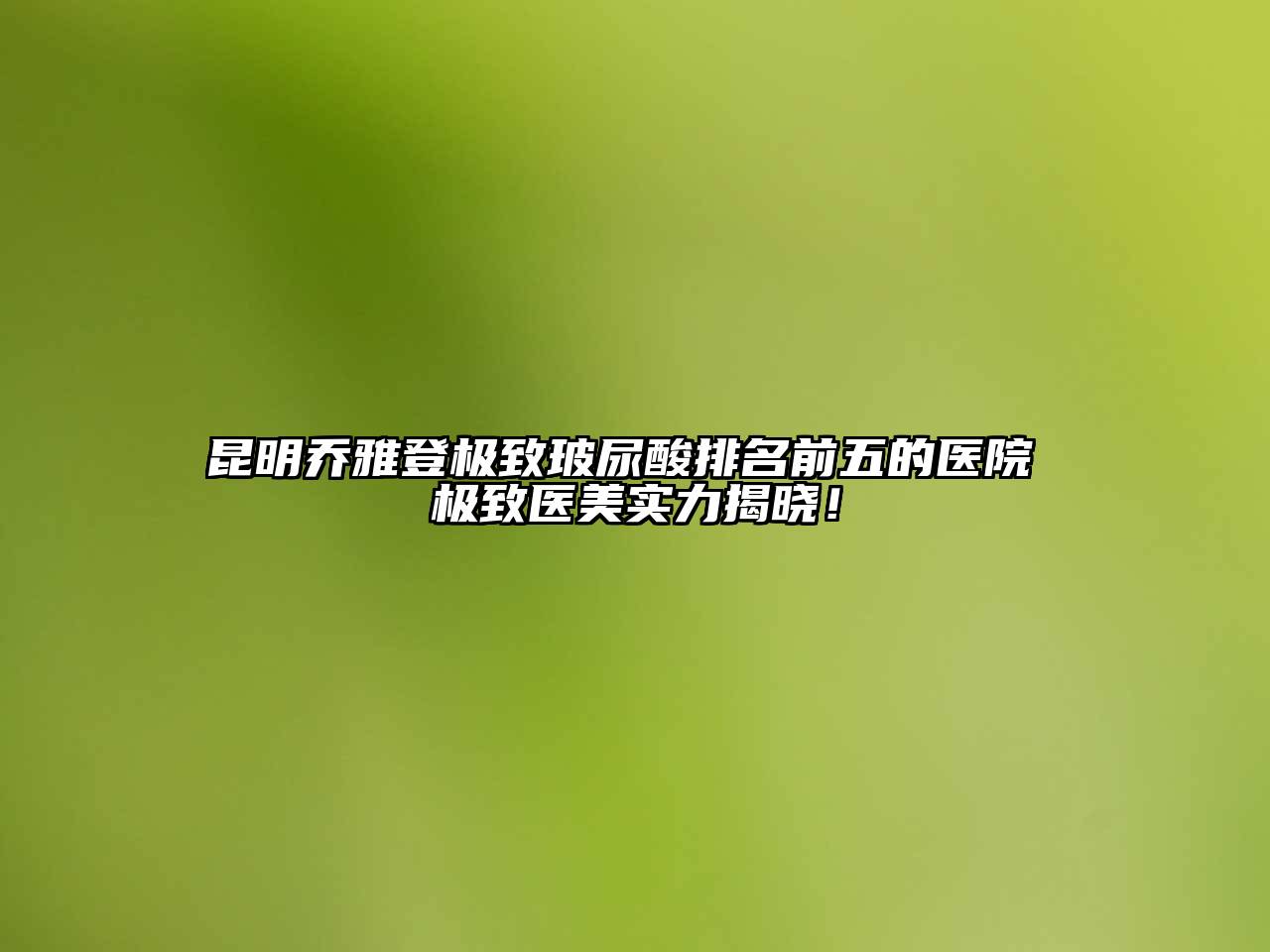 昆明乔雅登极致玻尿酸排名前五的医院 极致医美实力揭晓！