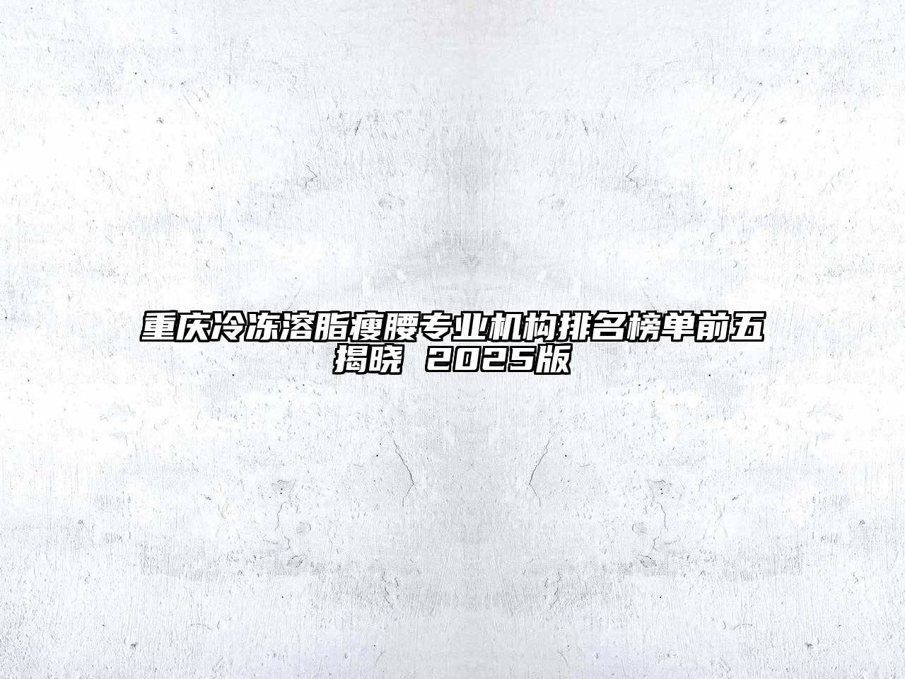 重庆冷冻溶脂瘦腰专业机构排名榜单前五揭晓 2025版
