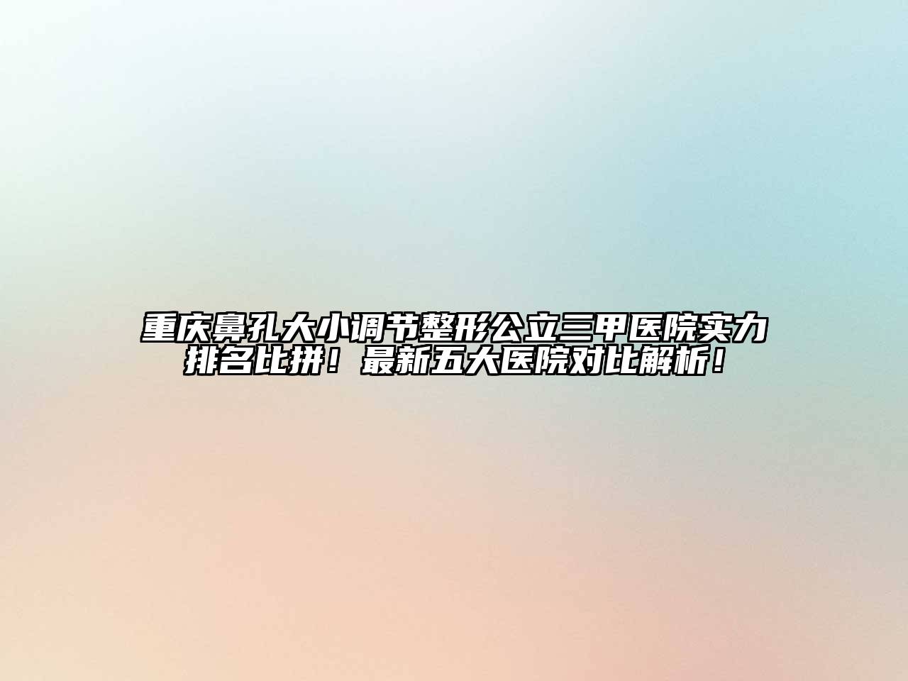 重庆鼻孔大小调节整形公立三甲医院实力排名比拼！最新五大医院对比解析！