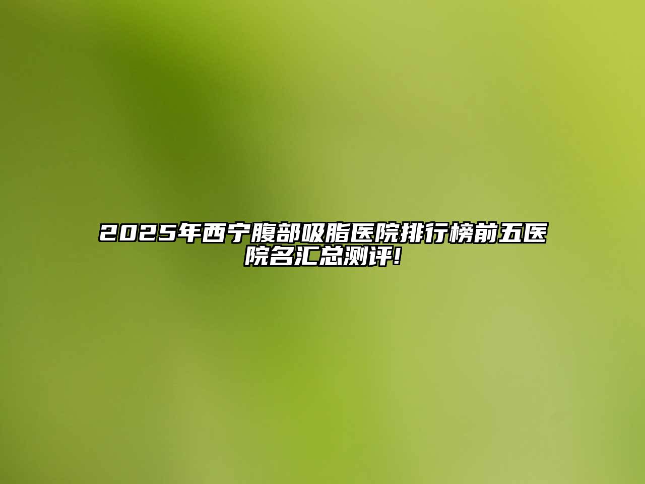 2025年西宁腹部吸脂医院排行榜前五医院名汇总测评!