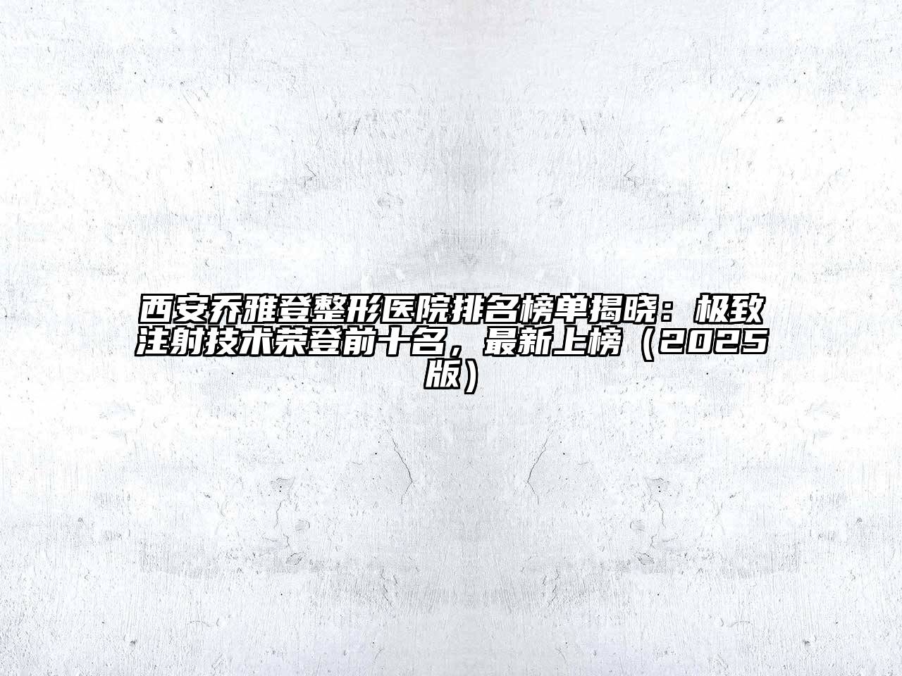 西安乔雅登整形医院排名榜单揭晓：极致注射技术荣登前十名，最新上榜2025年