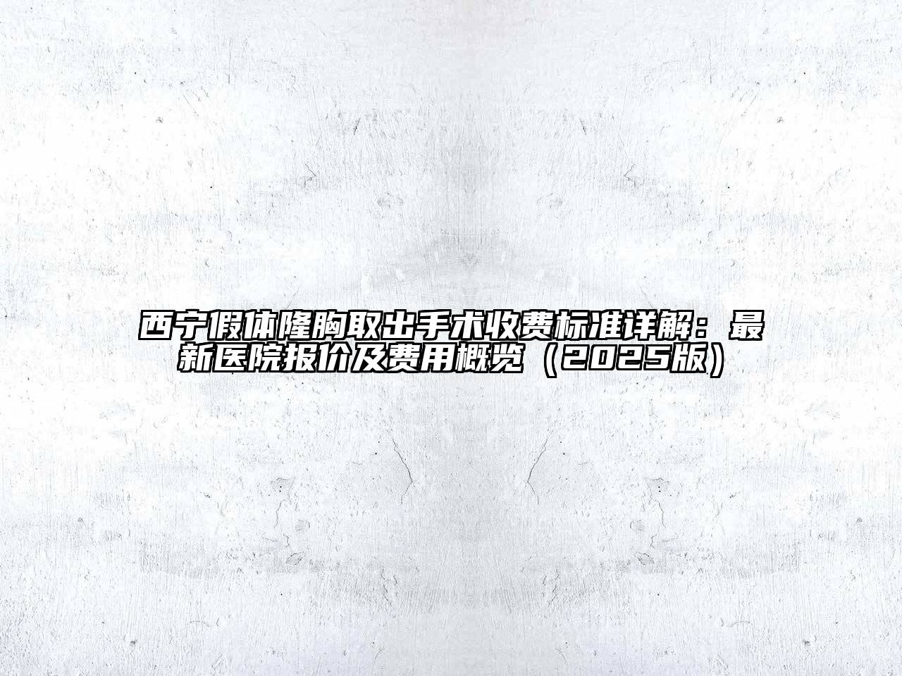 西宁假体隆胸取出手术收费标准详解：最新医院报价及费用概览2025年