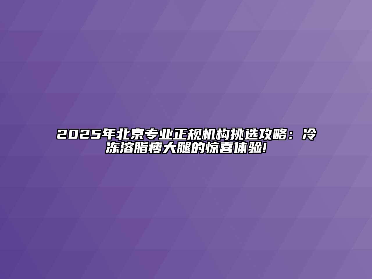 2025年北京专业正规机构挑选攻略：冷冻溶脂瘦大腿的惊喜体验!