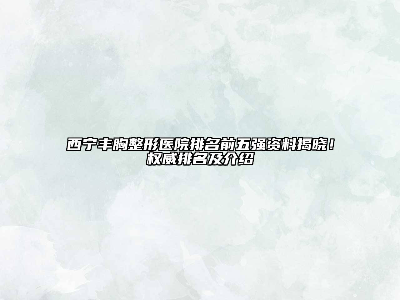 西宁丰胸整形医院排名前五强资料揭晓！权威排名及介绍