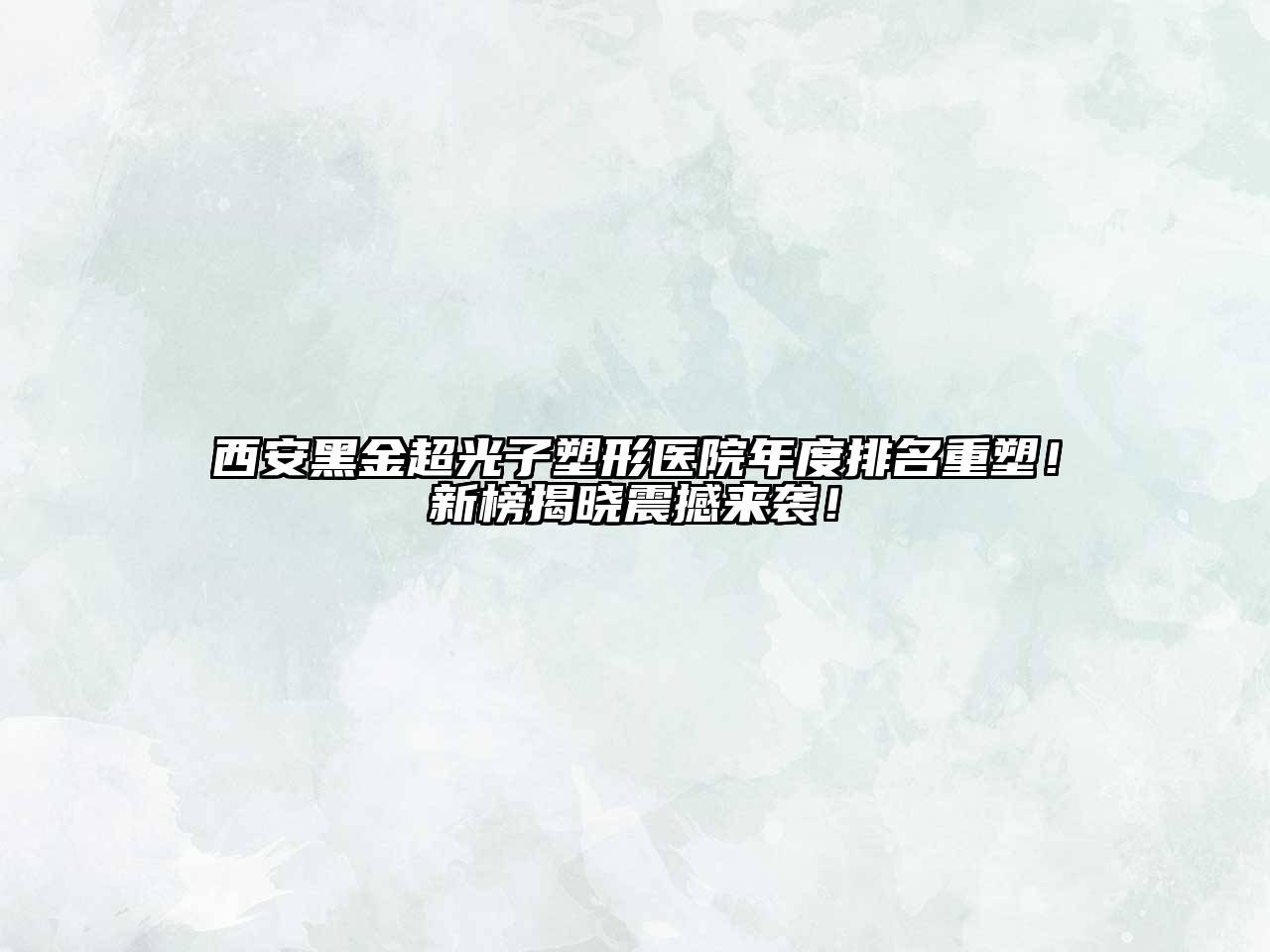 西安黑金超光子塑形医院年度排名重塑！新榜揭晓震撼来袭！