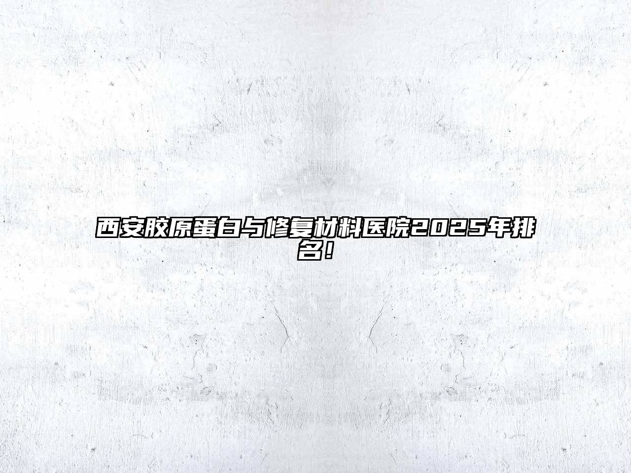 西安胶原蛋白与修复材料医院2025年排名！