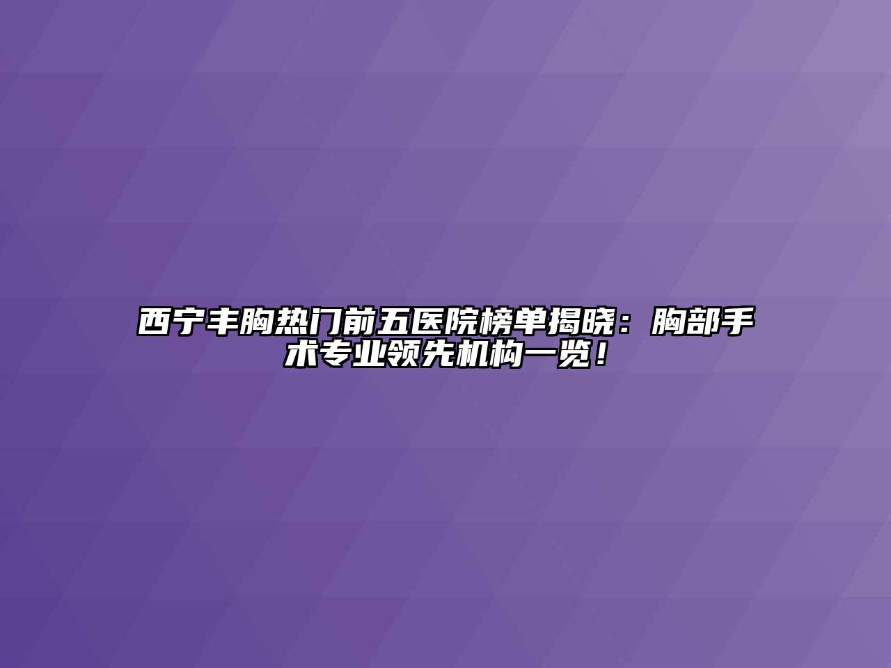 西宁丰胸热门前五医院榜单揭晓：胸部手术专业领先机构一览！