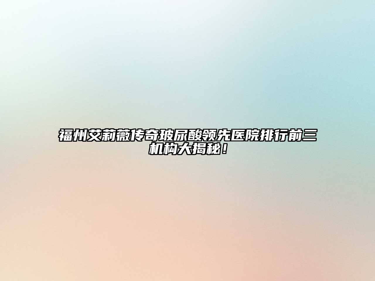 福州艾莉薇传奇玻尿酸领先医院排行前三机构大揭秘！