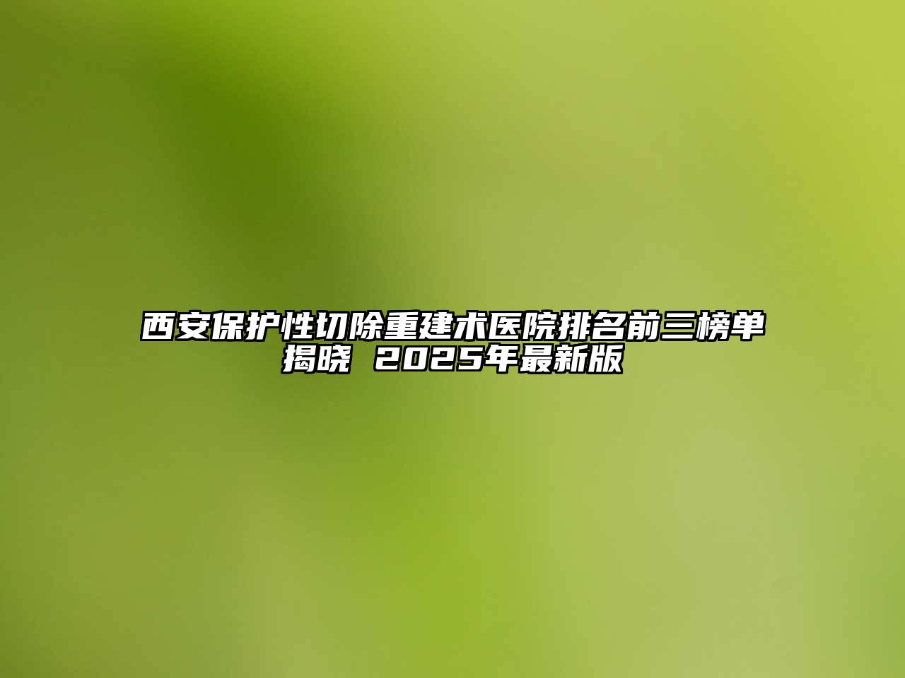 西安保护性切除重建术医院排名前三榜单揭晓 2025年最新版