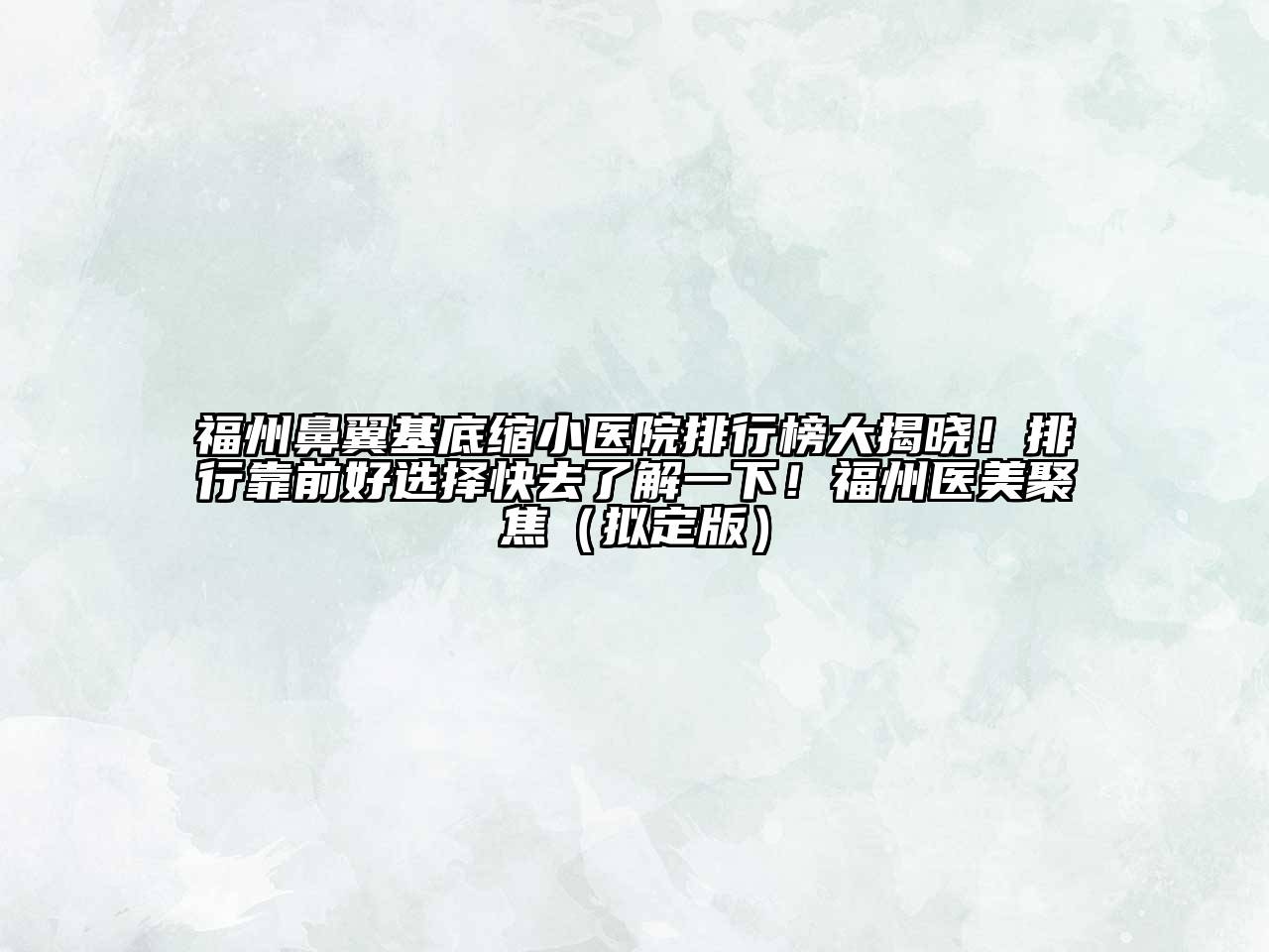 福州鼻翼基底缩小医院排行榜大揭晓！排行靠前好选择快去了解一下！福州医美聚焦（拟定版）