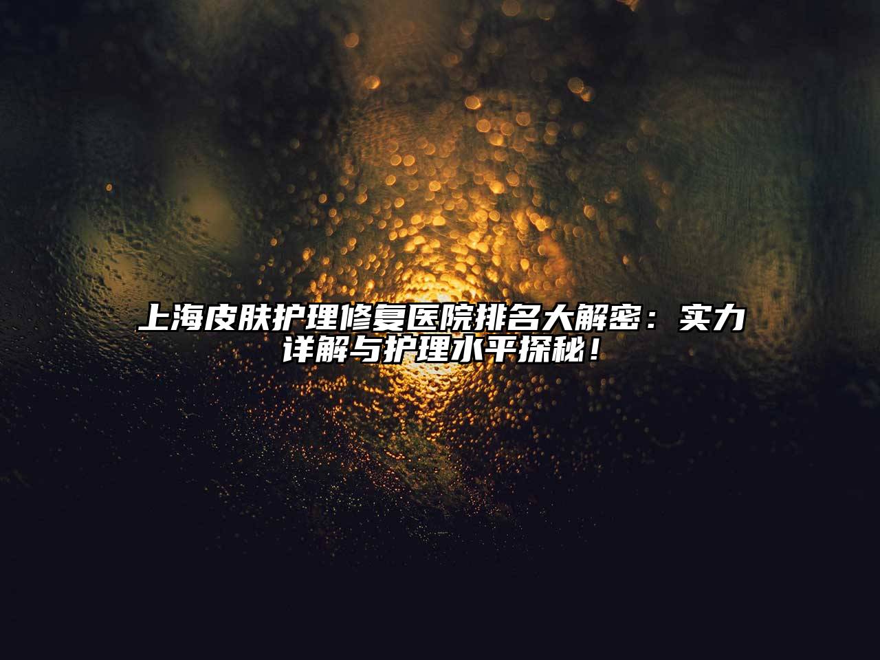 上海皮肤护理修复医院排名大解密：实力详解与护理水平探秘！