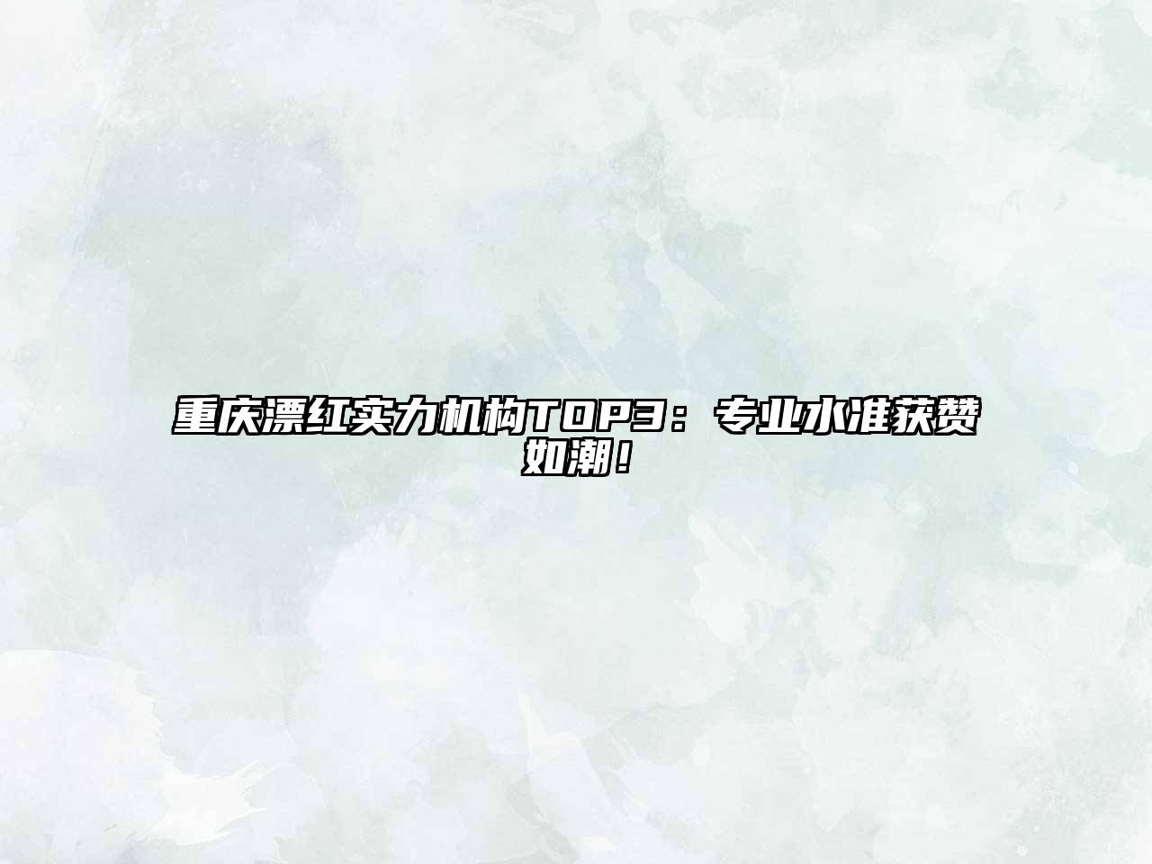 重庆漂红实力机构TOP3：专业水准获赞如潮！