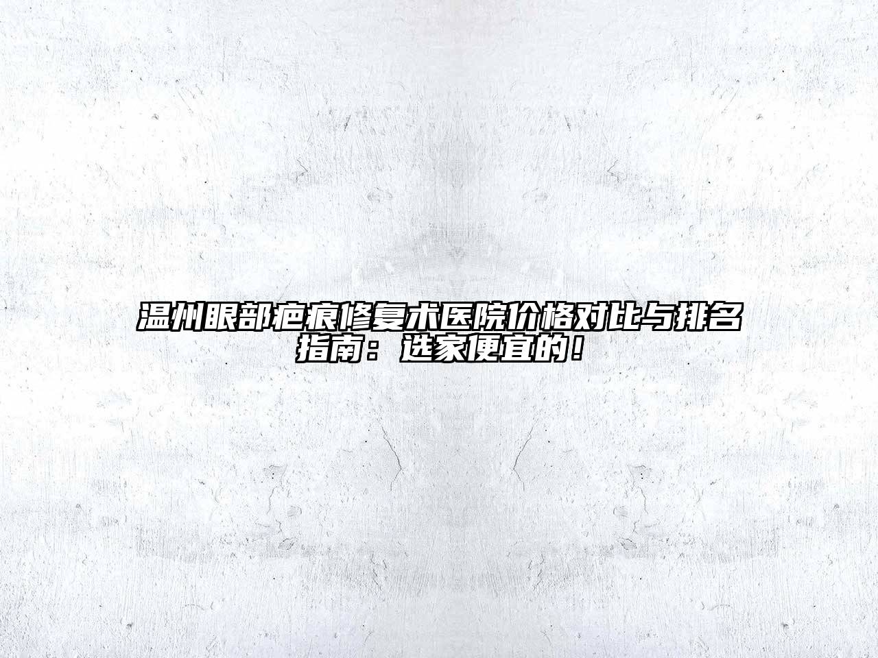温州眼部疤痕修复术医院价格对比与排名指南：选家便宜的！