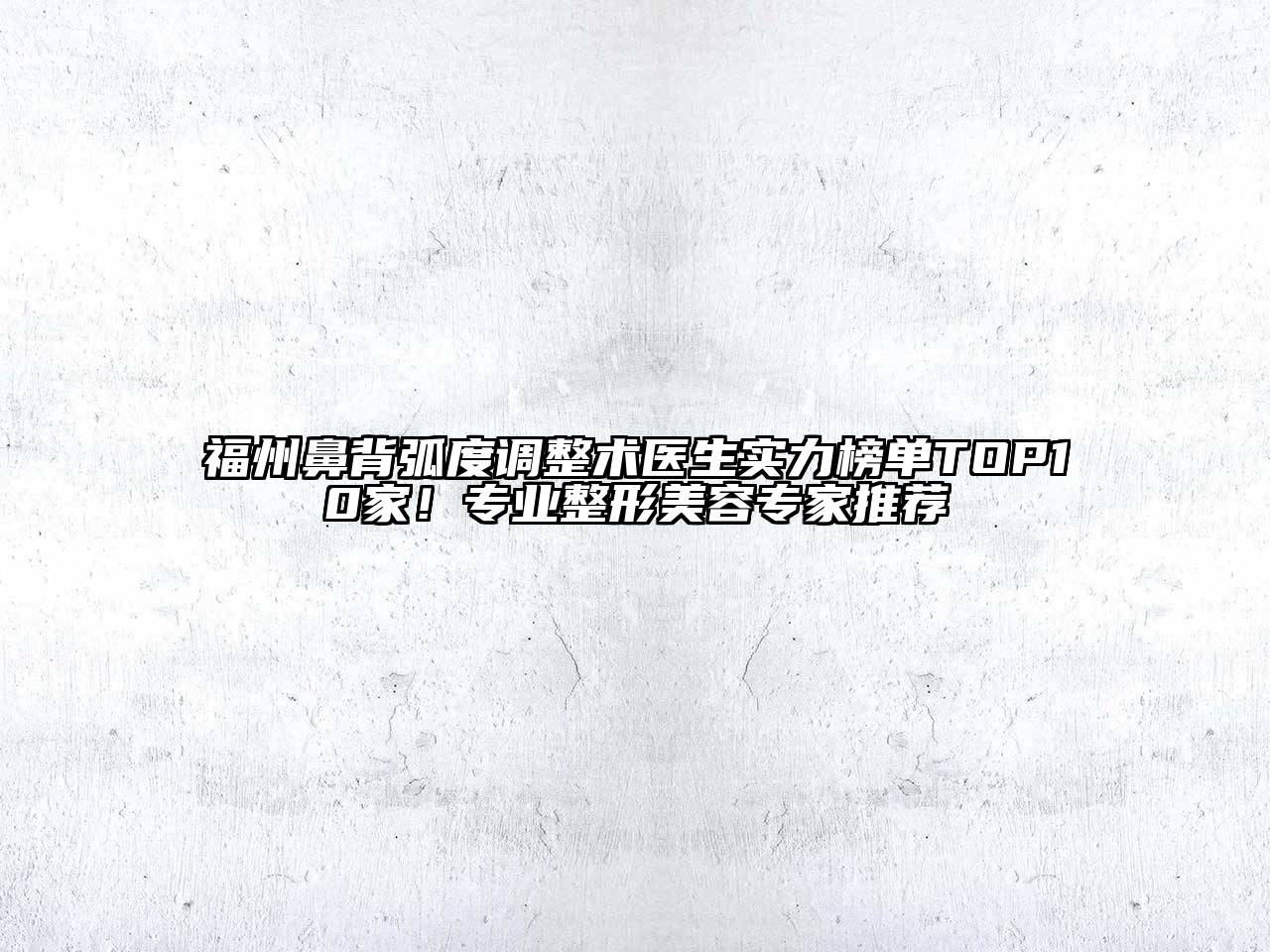 福州鼻背弧度调整术医生实力榜单TOP10家！专业整形美容专家推荐