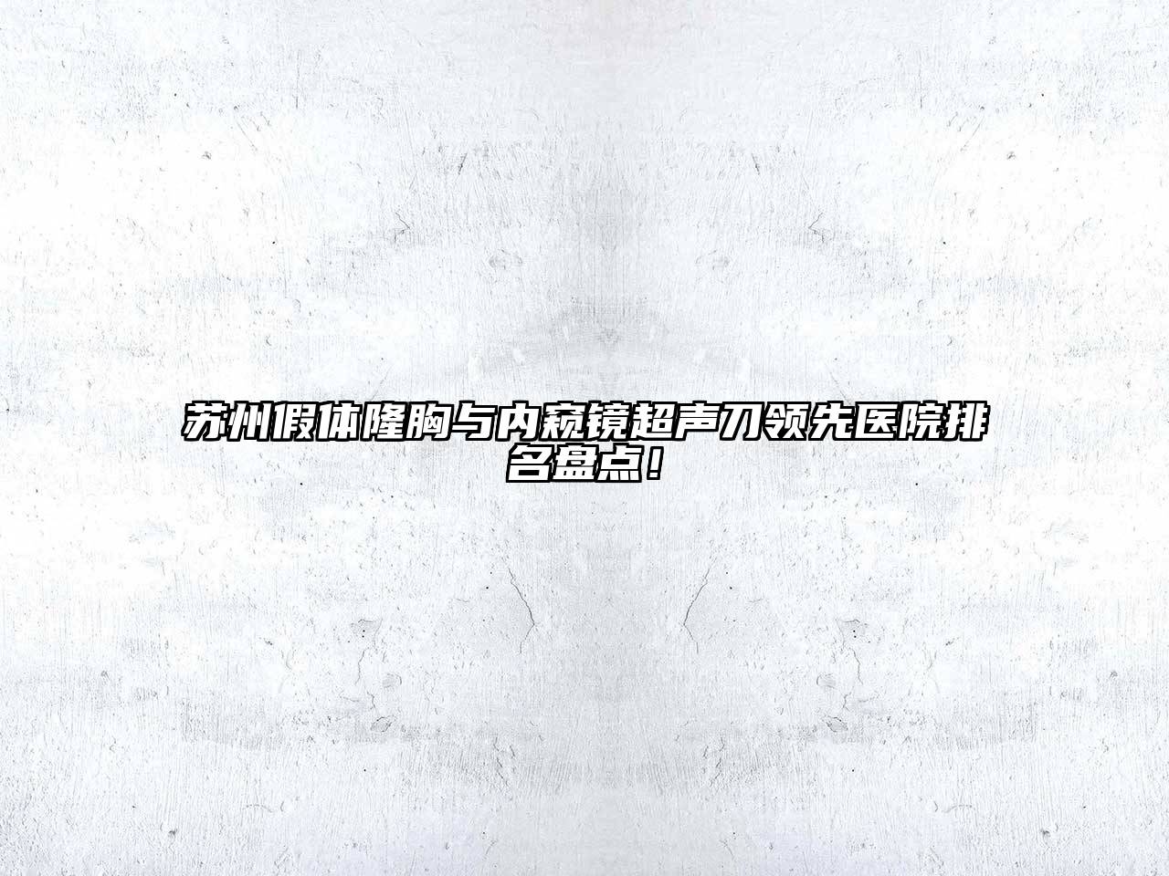苏州假体隆胸与内窥镜超声刀领先医院排名盘点！