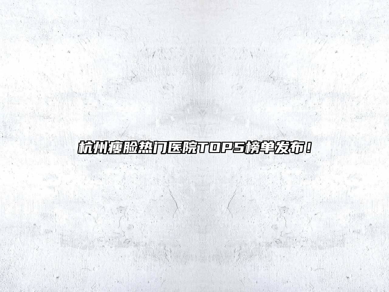 杭州瘦脸热门医院TOP5榜单发布！