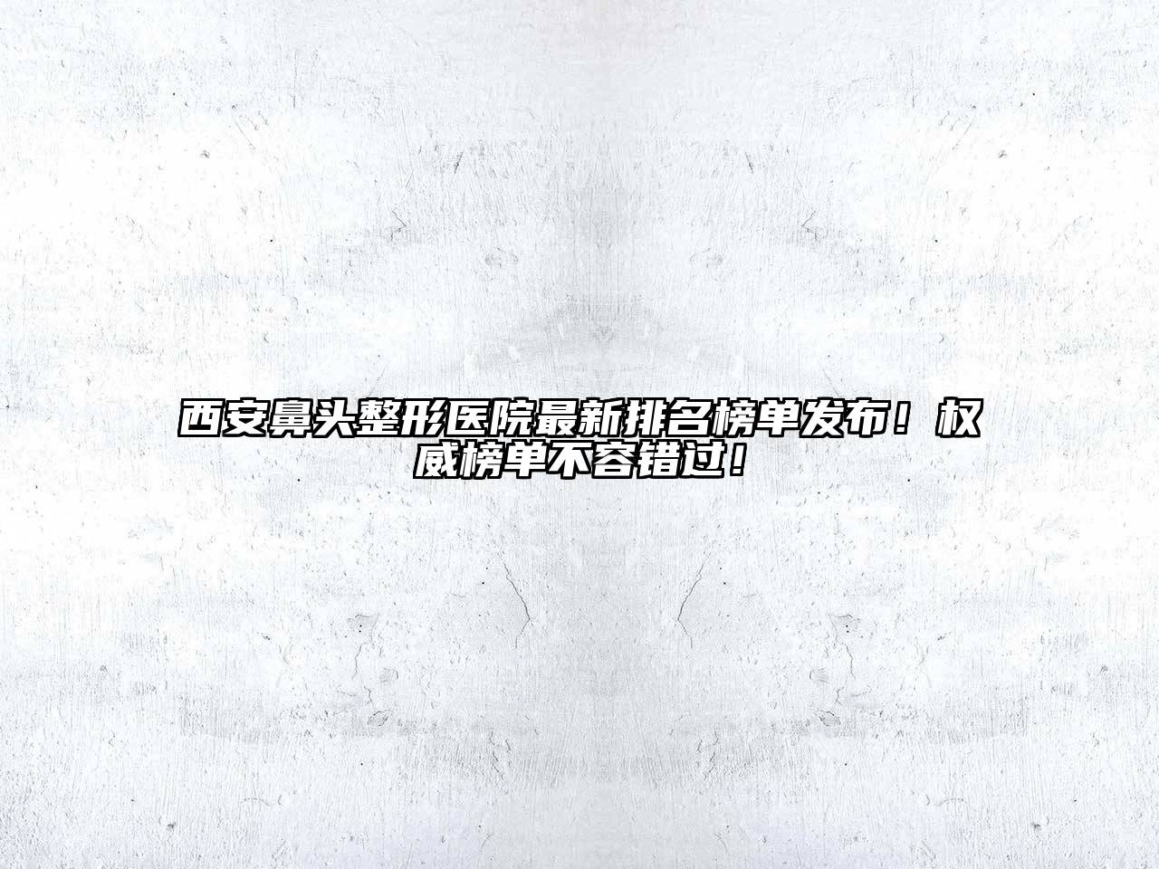 西安鼻头整形医院最新排名榜单发布！权威榜单不容错过！