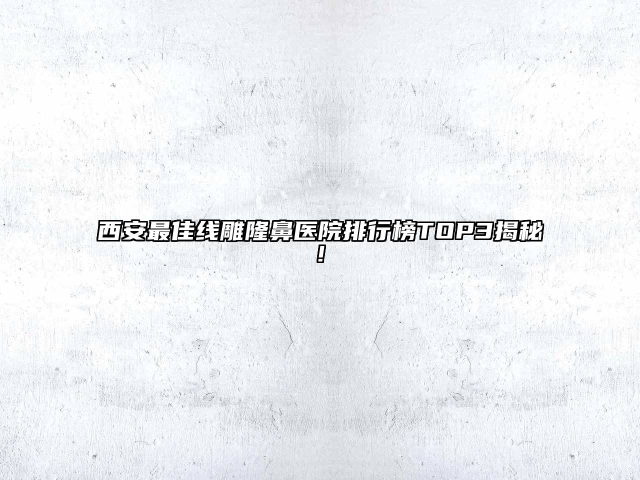 西安最佳线雕隆鼻医院排行榜TOP3揭秘!
