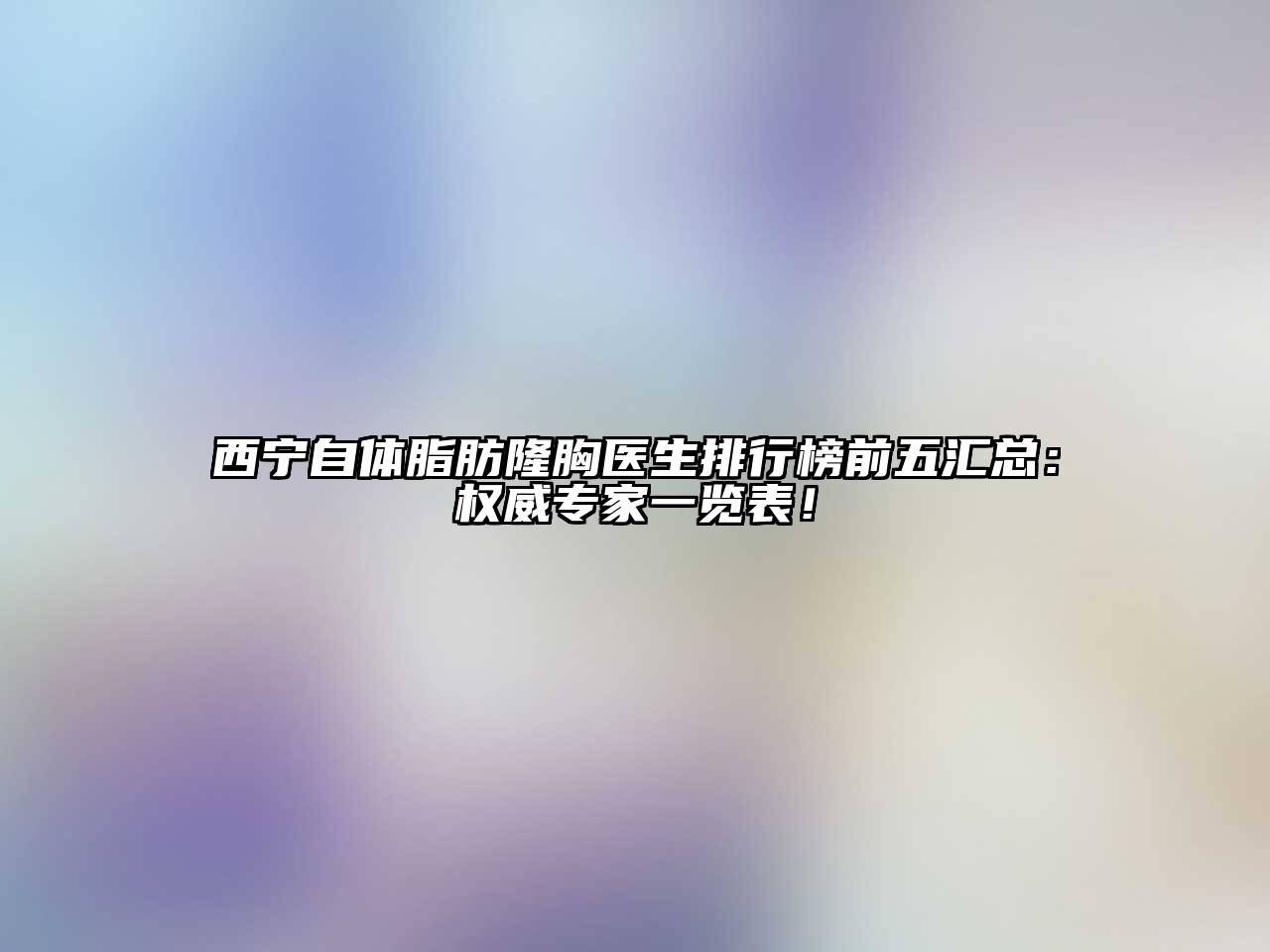 西宁自体脂肪隆胸医生排行榜前五汇总：权威专家一览表！