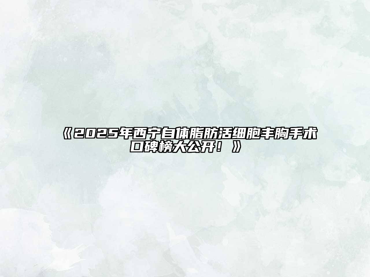 2025年西宁自体脂肪活细胞丰胸手术口碑榜大公开！