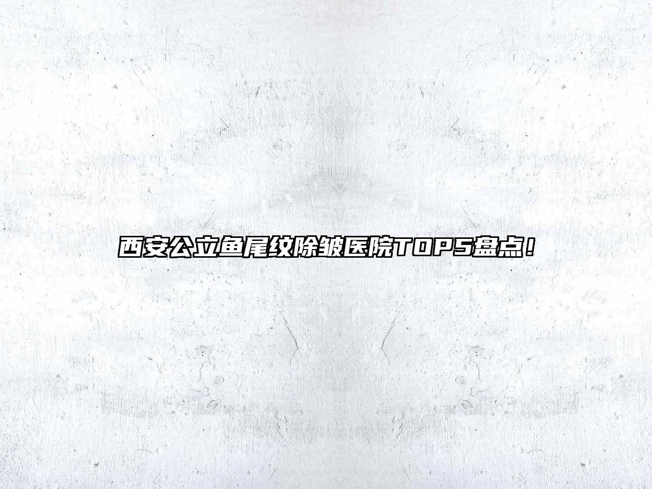 西安公立鱼尾纹除皱医院TOP5盘点！