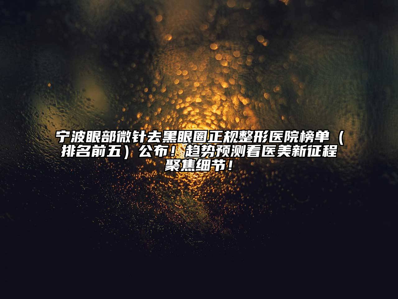 宁波眼部微针去黑眼圈正规整形医院榜单（排名前五）公布！趋势预测看医美新征程聚焦细节！