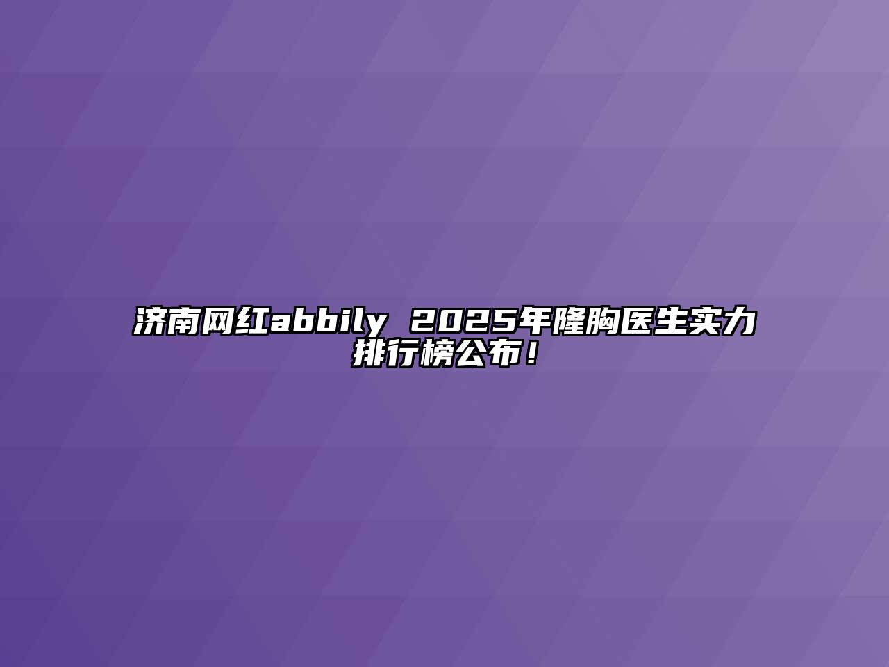 济南网红abbily 2025年隆胸医生实力排行榜公布！