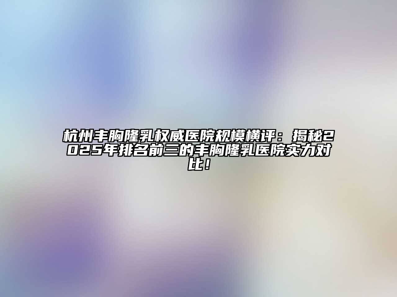 杭州丰胸隆乳权威医院规模横评：揭秘2025年排名前三的丰胸隆乳医院实力对比！