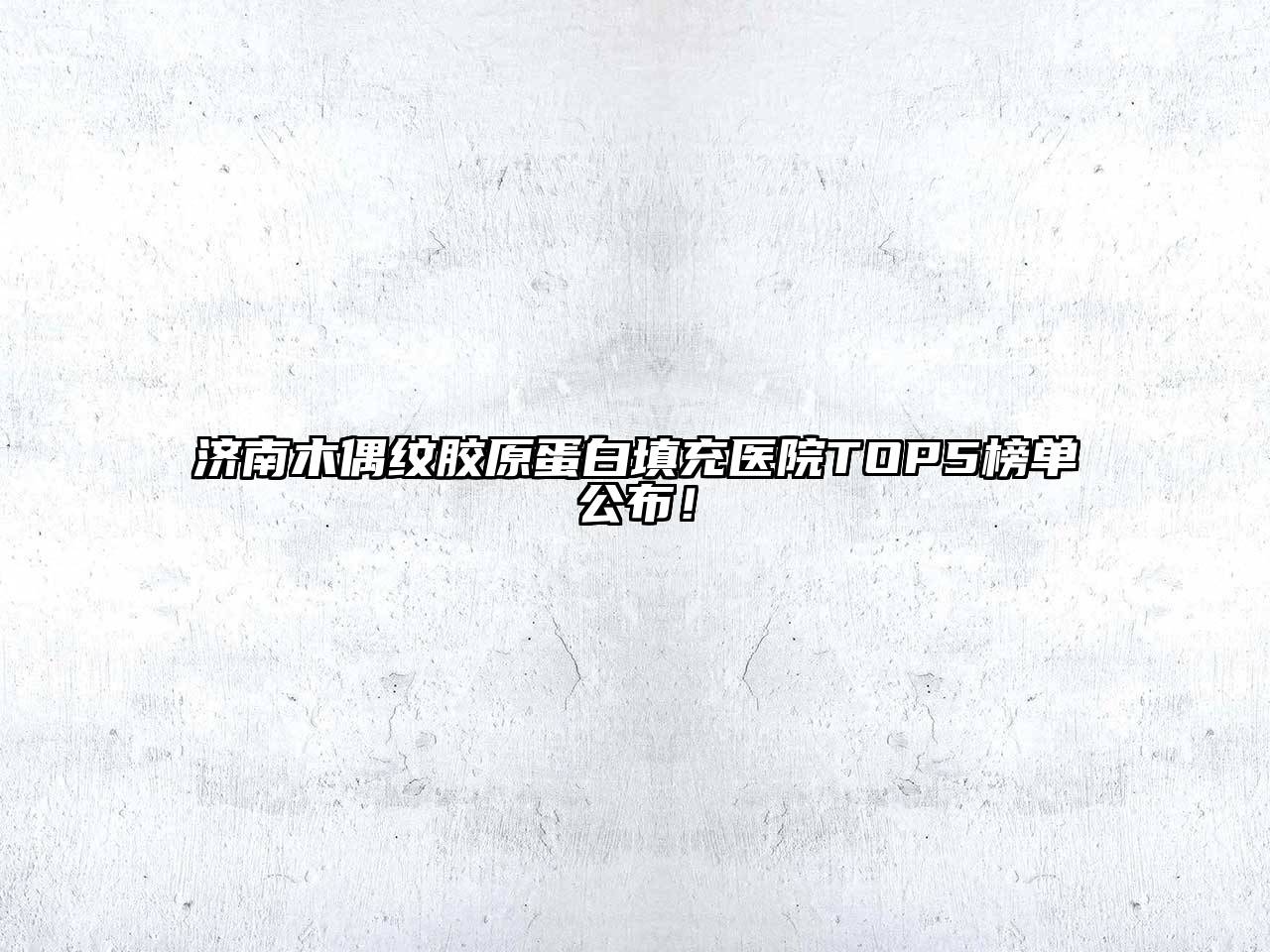 济南木偶纹胶原蛋白填充医院TOP5榜单公布！