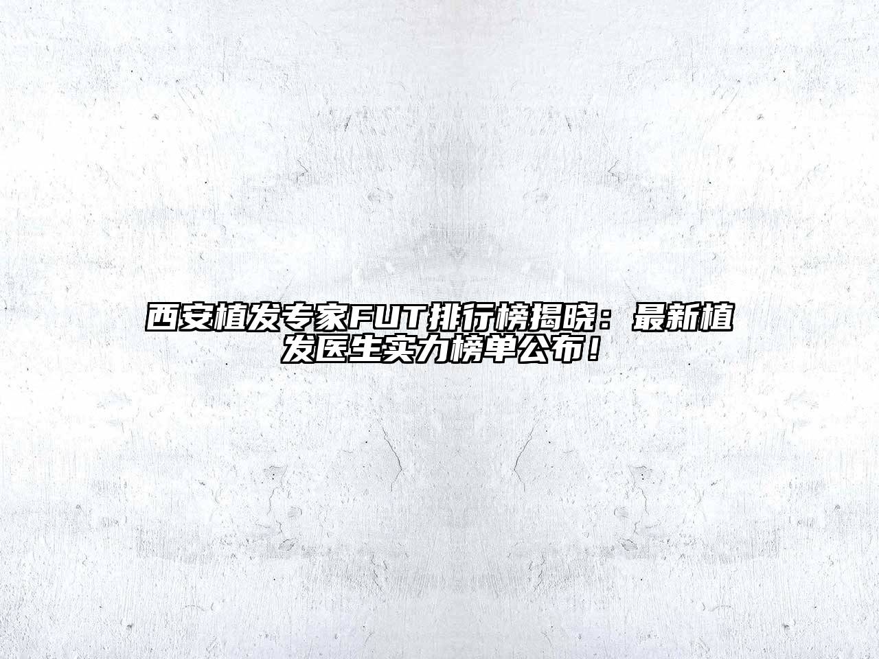 西安植发专家FUT排行榜揭晓：最新植发医生实力榜单公布！
