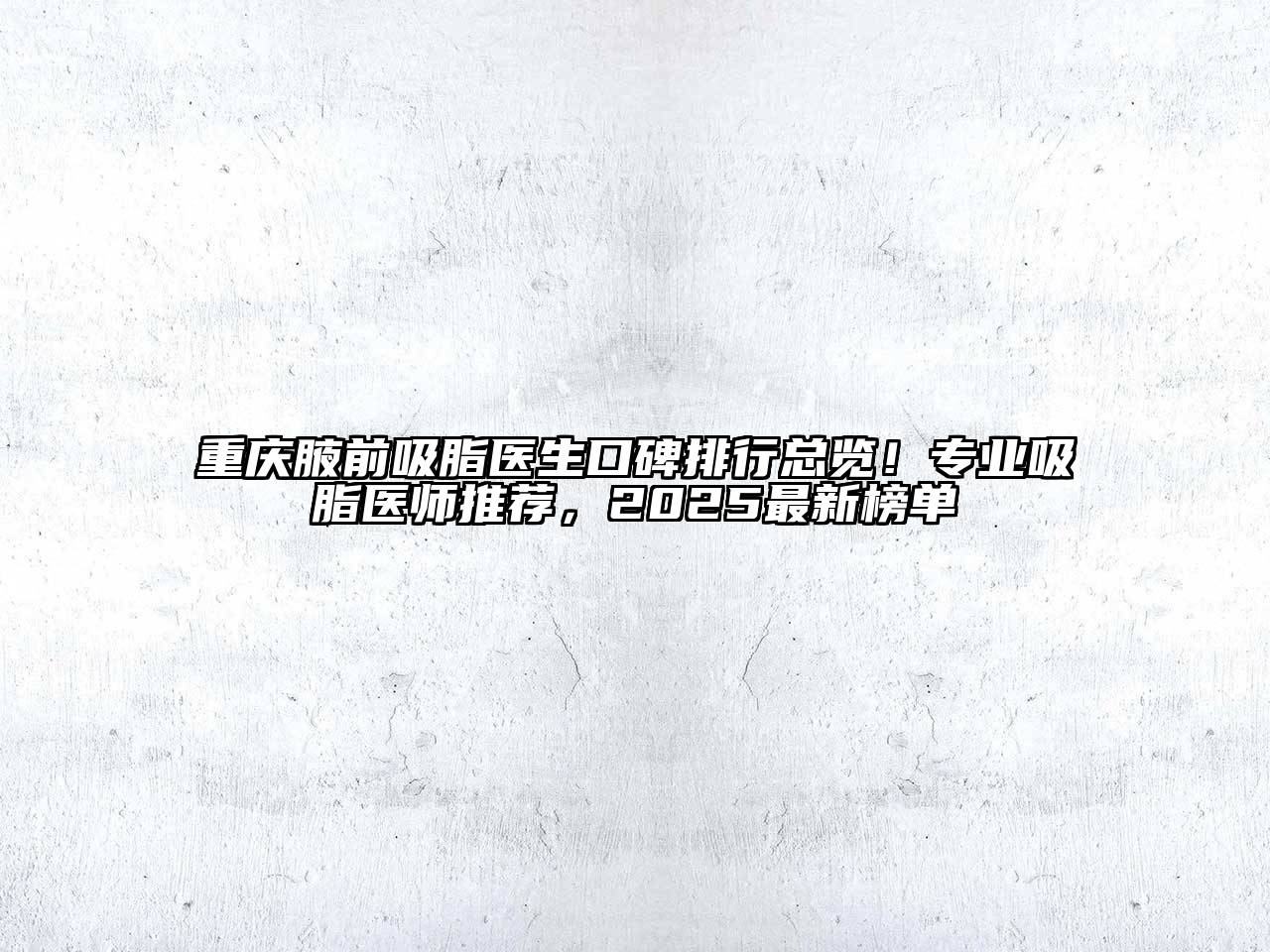 重庆腋前吸脂医生口碑排行总览！专业吸脂医师推荐，2025最新榜单