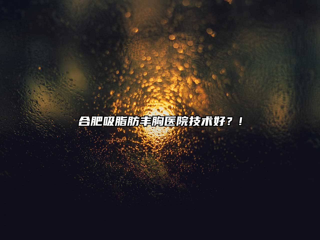 合肥吸脂肪丰胸医院技术好？!